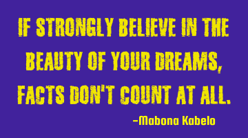 If strongly believe in the beauty of your dreams,facts don't count at all.