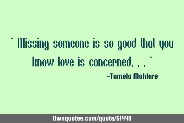 Missing someone is so good that you know love is