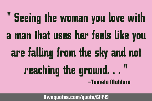 " Seeing the woman you love with a man that uses her feels like you are falling from the sky and