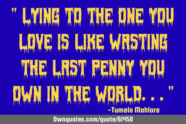 " Lying to the one you love is like wasting the last penny you own in the world..."