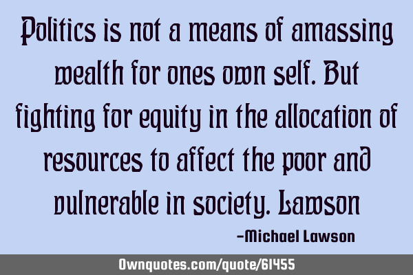 Politics is not a means of amassing wealth for ones own self.but fighting for equity in the