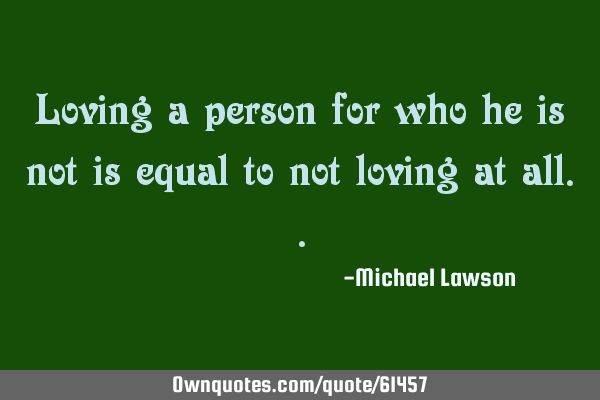 Loving a person for who he is not is equal to not loving at