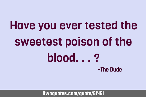 Have you ever tested the sweetest poison of the blood...?
