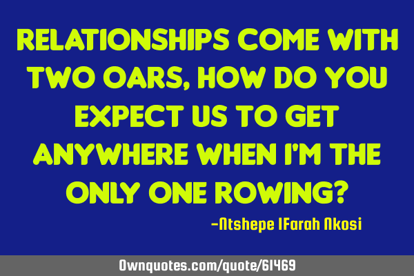 RelationSHIPS come with two Oars, how do you expect us to get anywhere when I