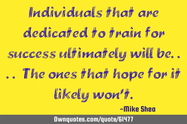 Individuals that are dedicated to train for success ultimately will be.... The ones that hope for