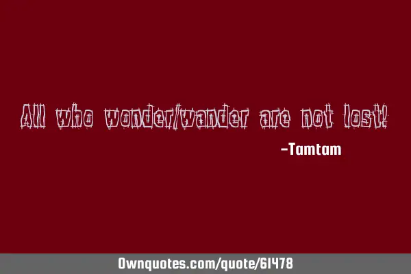 All who wonder/wander are not lost!