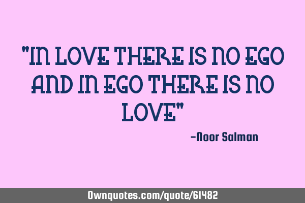 "IN LOVE THERE IS NO EGO AND IN EGO THERE IS NO LOVE"
