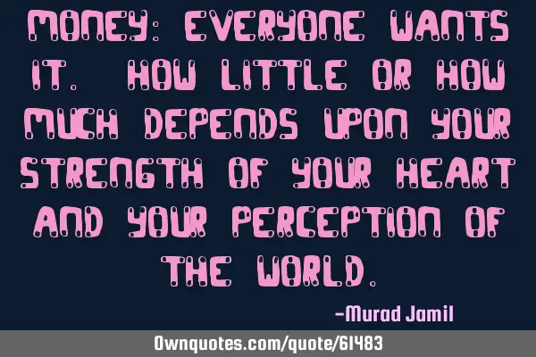 Money: Everyone wants it. How little or how much depends upon your strength of your heart and your