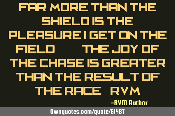 Far more than the shield is the Pleasure I get on the field . . . the Joy of the chase is greater