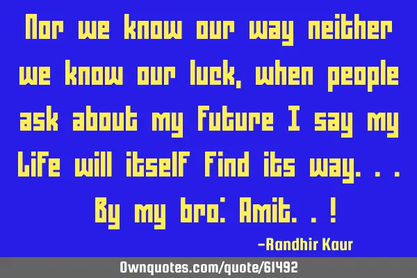 Nor we know our way neither we know our luck,when people ask about my future I say my Life will