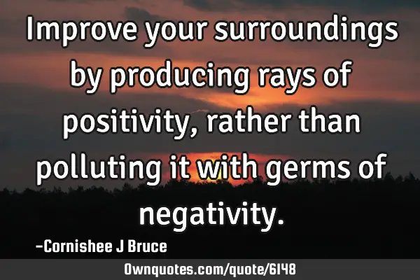 Improve your surroundings by producing rays of positivity, rather than polluting it with germs of