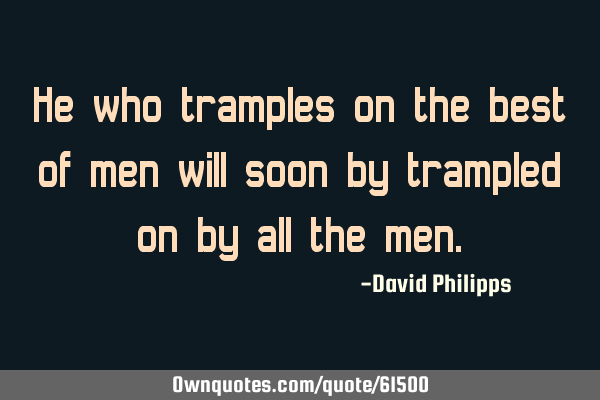 He who tramples on the best of men will soon by trampled on by all the
