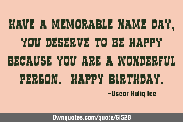 Have a memorable name day, you deserve to be happy because you are a wonderful person. Happy