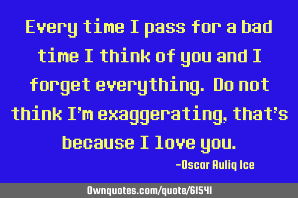 Every time I pass for a bad time I think of you and I forget everything. Do not think I’m