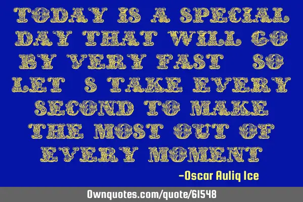 Today is a special day that will go by very fast, so let’s take every second to make the most out