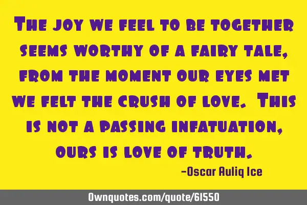 The joy we feel to be together seems worthy of a fairy tale, from the moment our eyes met we felt