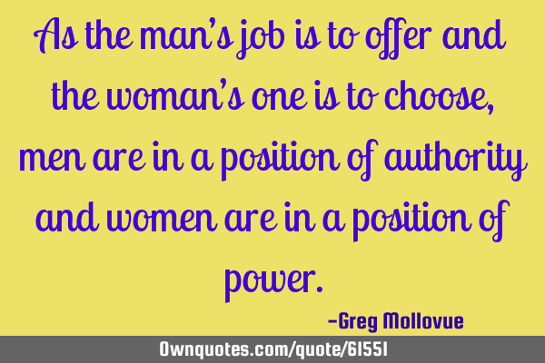 As the man’s job is to offer and the woman’s one is to choose, men are in a position of