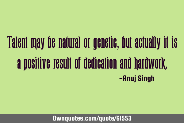 Talent may be natural or genetic, but actually it is a positive result of dedication and