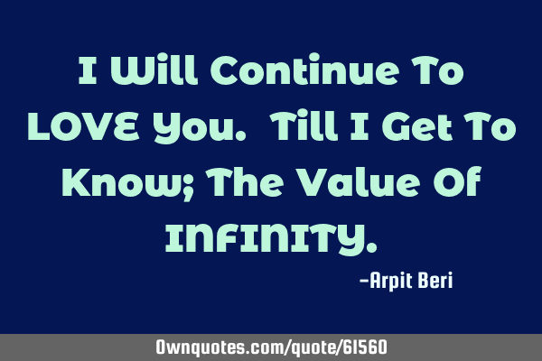 I Will Continue To LOVE You. Till I Get To Know; The Value Of INFINITY
