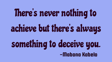 There's never nothing to achieve but there's always something to deceive you.