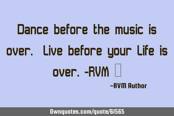 Dance before the music is over. Live before your Life is over.-RVM ‪