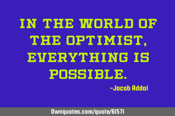 In the world of the optimist, everything is