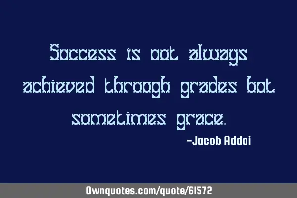 Success is not always achieved through grades but sometimes