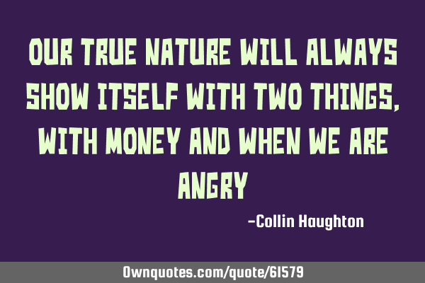 Our true nature will always show itself with two things, with money and when we are