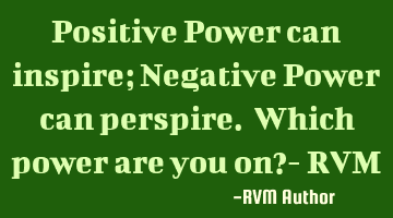 Positive Power can inspire; Negative Power can perspire. Which power are you on?- RVM
