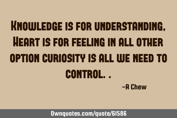 Knowledge is for understanding, Heart is for feeling in all other option curiosity is all we need