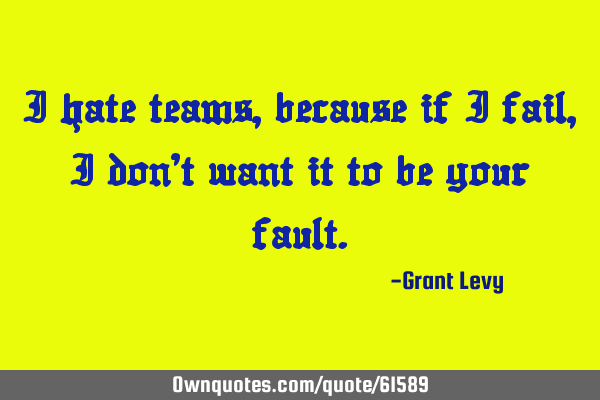 I hate teams, because if I fail, I don