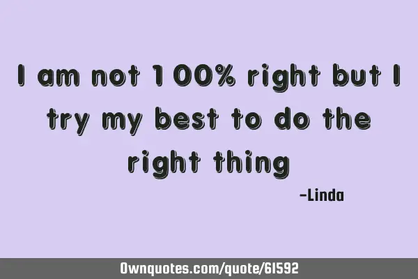 I am not 100% right but I try my best to do the right