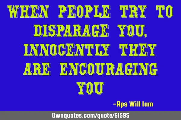 When people try to disparage you,innocently they are encouraging