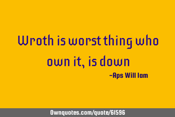 Wroth is worst thing who own it,is