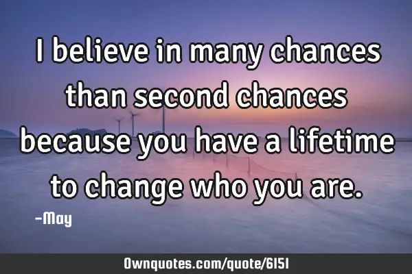 I believe in many chances than second chances because you have a lifetime to change who you
