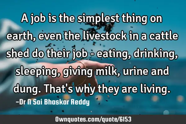 A job is the simplest thing on earth, even the livestock in a cattle shed do their job - eating,