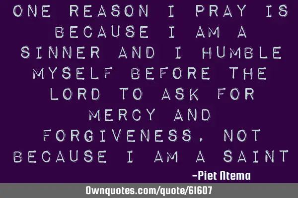 One reason I pray is because I am a sinner and I humble myself before the Lord to ask for mercy and