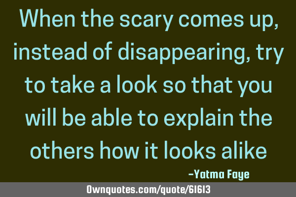 When the scary comes up, instead of disappearing, try to take a look so that you will be able to