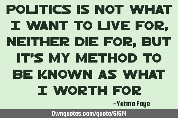 Politics is not what i want to live for, neither die for, but it