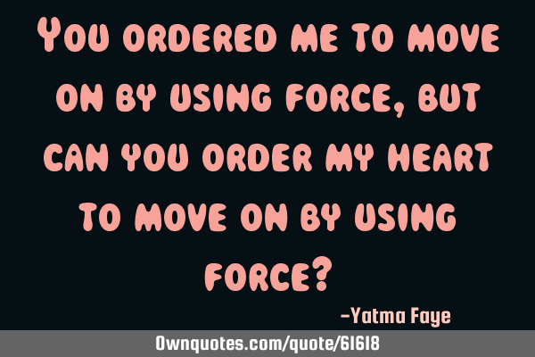 You ordered me to move on by using force, but can you order my heart to move on by using force?