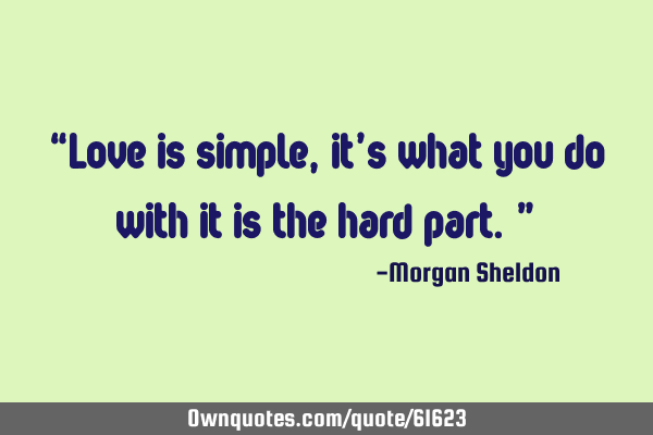 “Love is simple, it’s what you do with it is the hard part.”
