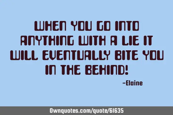 When you go into anything with a lie It will eventually bite you In the behind!