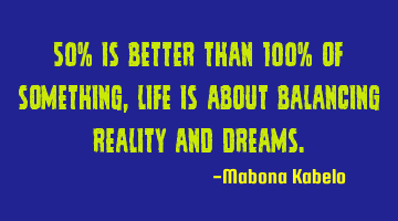 50% is better than 100% of something,life is about balancing reality and dreams.