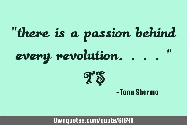 "there is a passion behind every revolution...." TS