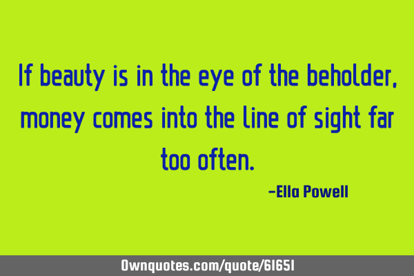 If beauty is in the eye of the beholder, money comes into the line of sight far too
