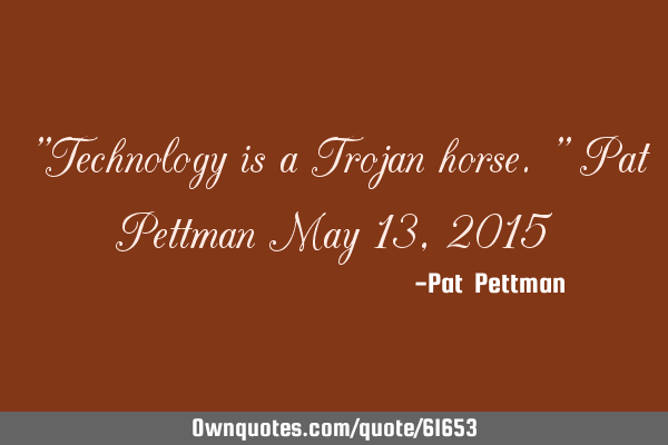 "Technology is a Trojan horse." Pat Pettman May 13, 2015