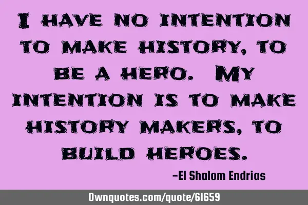 I have no intention to make history, to be a hero. My intention is to make history makers, to build