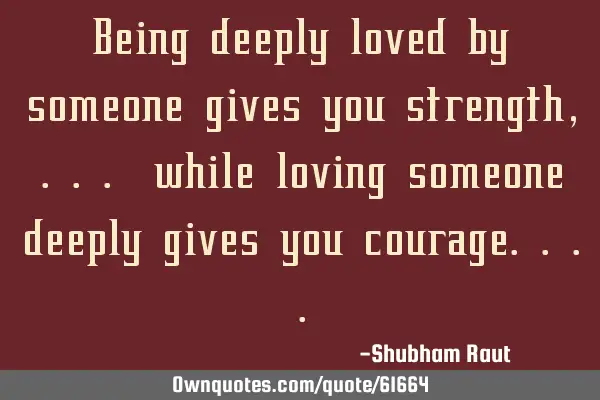 Being deeply loved by someone gives you strength, .. while loving someone deeply gives you