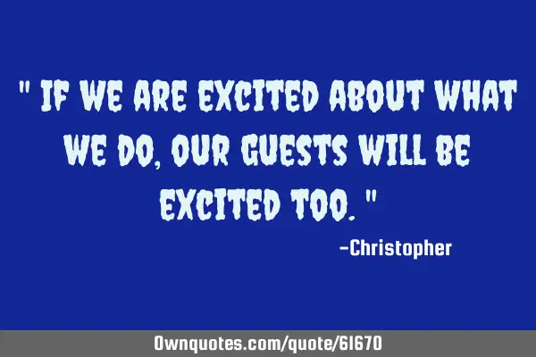 " If we are excited about what we do, our guests will be excited too."