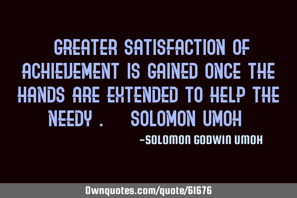 "Greater satisfaction of achievement is gained once the hands are extended to help the needy". ¤¤S
